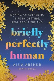 Briefly Perfectly Human: Making an Authentic Life by Getting Real about the End
